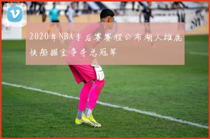 2020年NBA季后赛赛程公布湖人雄鹿快船掘金争夺总冠军