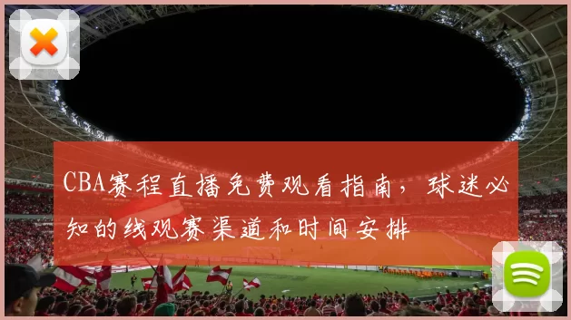 CBA赛程直播免费观看指南，球迷必知的线观赛渠道和时间安排