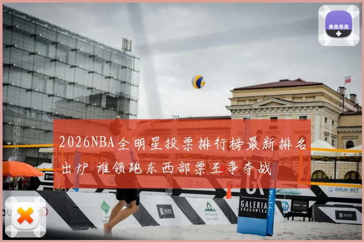 2026NBA全明星投票排行榜最新排名出炉 谁领跑东西部票王争夺战