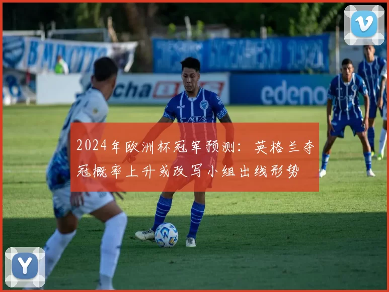 2024年欧洲杯冠军预测：英格兰夺冠概率上升或改写小组出线形势