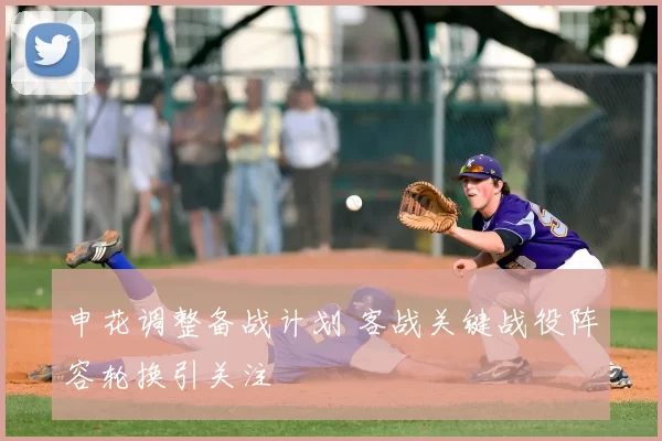 申花调整备战计划 客战关键战役阵容轮换引关注