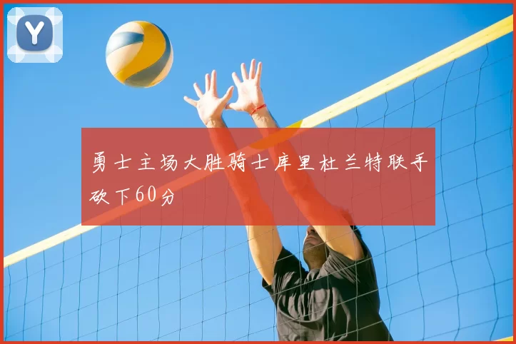 勇士主场大胜骑士库里杜兰特联手砍下60分