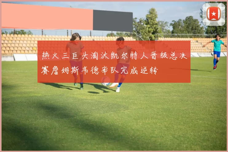 热火三巨头淘汰凯尔特人晋级总决赛詹姆斯韦德率队完成逆转