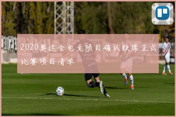 2020奥运会电竞项目确认缺席正式比赛项目清单