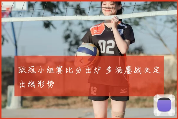 欧冠小组赛比分出炉 多场鏖战决定出线形势