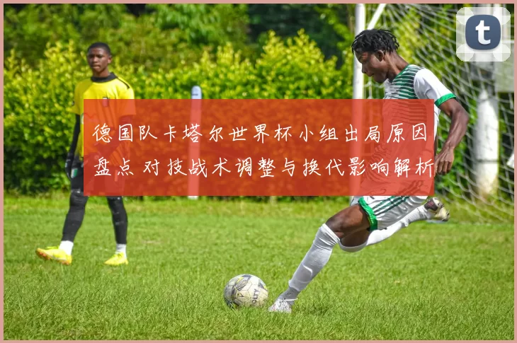 德国队卡塔尔世界杯小组出局原因盘点 对技战术调整与换代影响解析