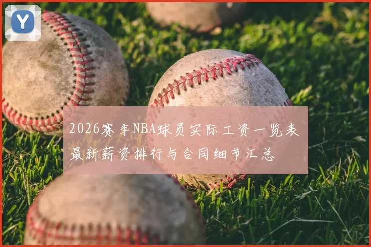 2026赛季NBA球员实际工资一览表 最新薪资排行与合同细节汇总