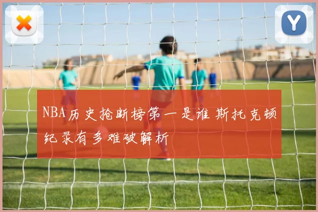 NBA历史抢断榜第一是谁 斯托克顿纪录有多难破解析