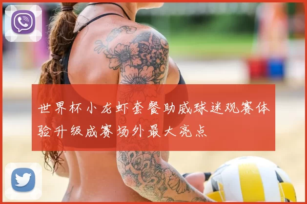 世界杯小龙虾套餐助威球迷观赛体验升级成赛场外最大亮点