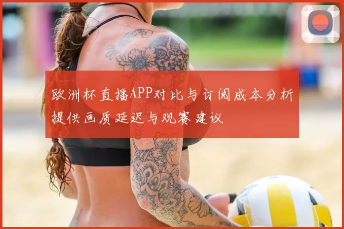 欧洲杯直播APP对比与订阅成本分析提供画质延迟与观赛建议
