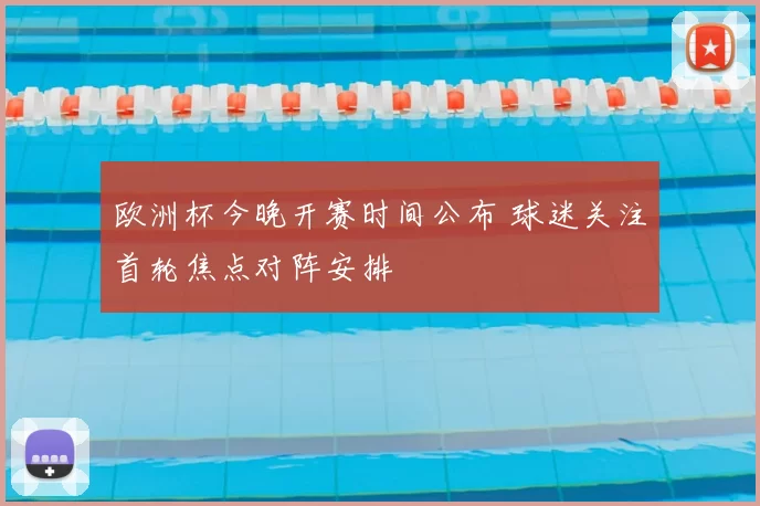 欧洲杯今晚开赛时间公布 球迷关注首轮焦点对阵安排