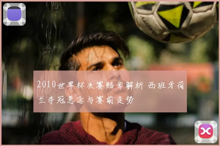 2010世界杯决赛赔率解析 西班牙荷兰夺冠悬念与赛前走势