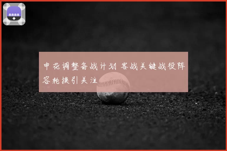 申花调整备战计划 客战关键战役阵容轮换引关注