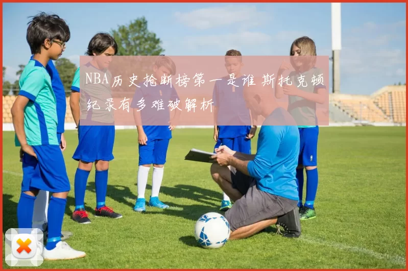 NBA历史抢断榜第一是谁 斯托克顿纪录有多难破解析