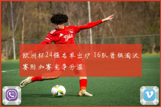 欧洲杯24强名单出炉 16队晋级淘汰赛附加赛竞争升温