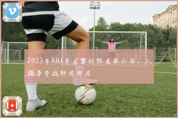 2023年NBA季后赛对阵名单公布，八强争夺战即将开启