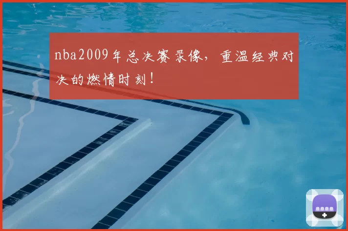 nba2009年总决赛录像，重温经典对决的燃情时刻！