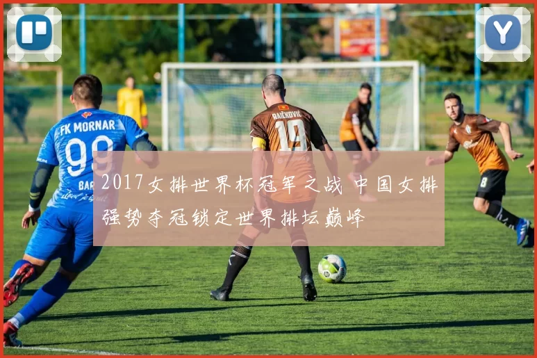 2017女排世界杯冠军之战 中国女排强势夺冠锁定世界排坛巅峰