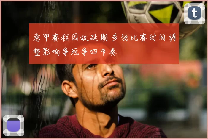 意甲赛程因故延期 多场比赛时间调整影响争冠争四节奏