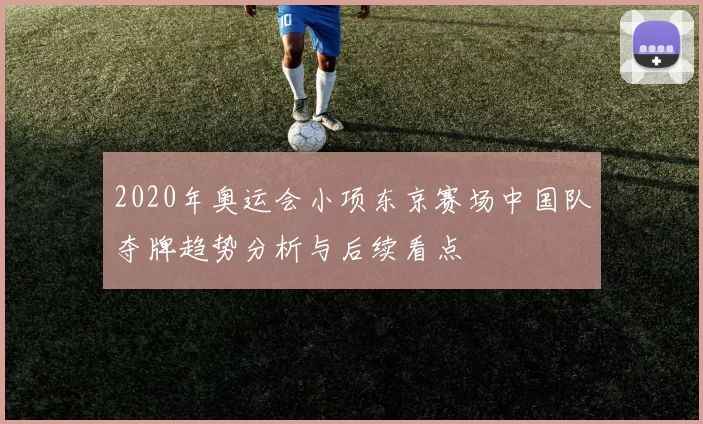 2020年奥运会小项东京赛场中国队夺牌趋势分析与后续看点