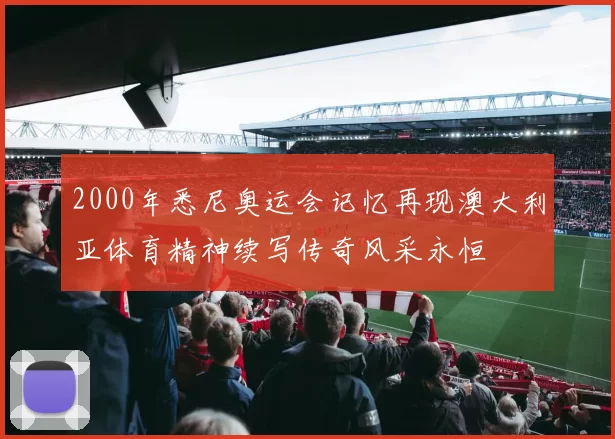 2000年悉尼奥运会记忆再现澳大利亚体育精神续写传奇风采永恒