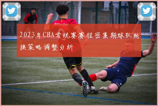 2023年CBA常规赛赛程密集期球队轮换策略调整分析