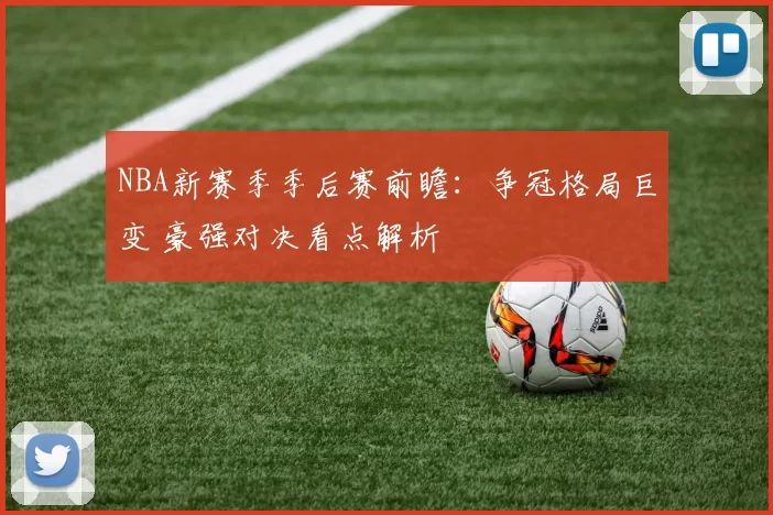 NBA新赛季季后赛前瞻：争冠格局巨变 豪强对决看点解析