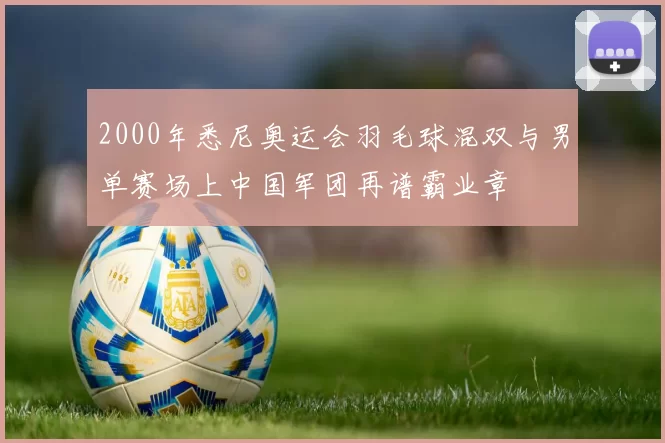 2000年悉尼奥运会羽毛球混双与男单赛场上中国军团再谱霸业章