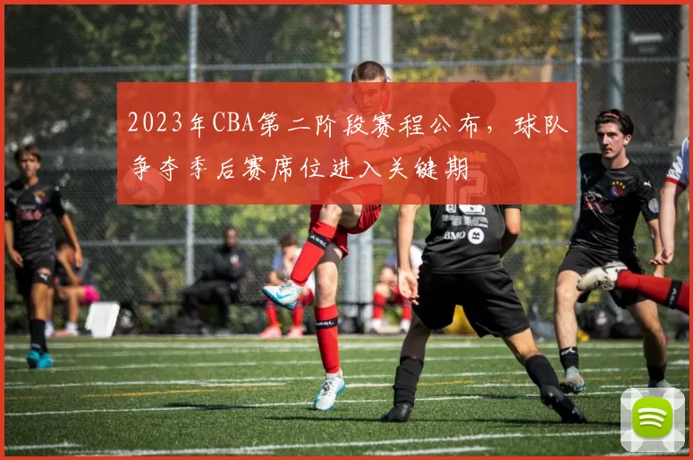 2023年CBA第二阶段赛程公布，球队争夺季后赛席位进入关键期