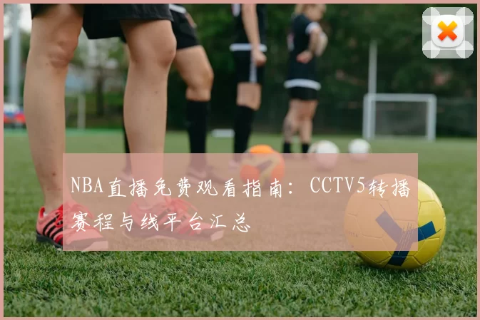 NBA直播免费观看指南：CCTV5转播赛程与线平台汇总