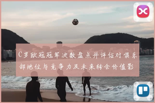 C罗欧冠冠军次数盘点并评估对俱乐部地位与竞争力及未来转会价值影响