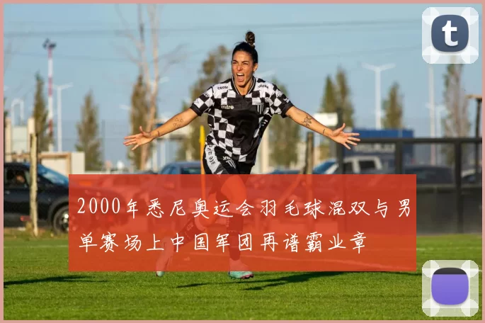 2000年悉尼奥运会羽毛球混双与男单赛场上中国军团再谱霸业章