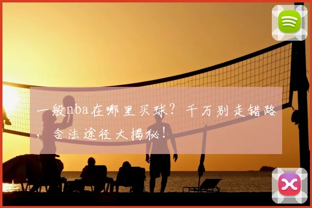 一般nba在哪里买球？千万别走错路，合法途径大揭秘！