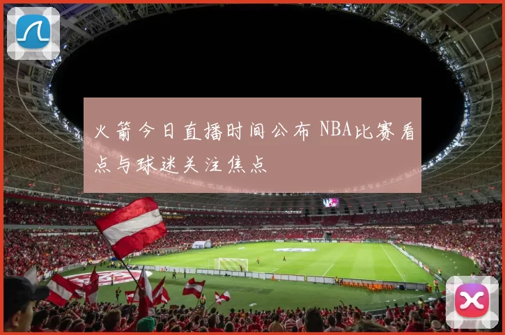 火箭今日直播时间公布 NBA比赛看点与球迷关注焦点
