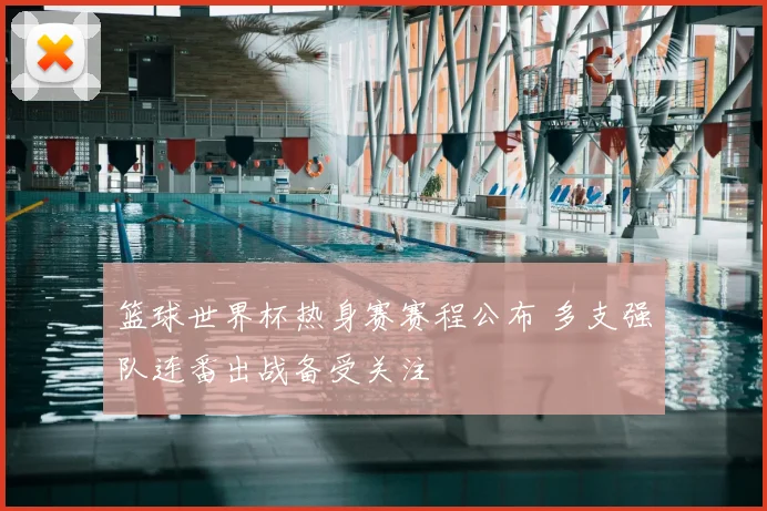 篮球世界杯热身赛赛程公布 多支强队连番出战备受关注