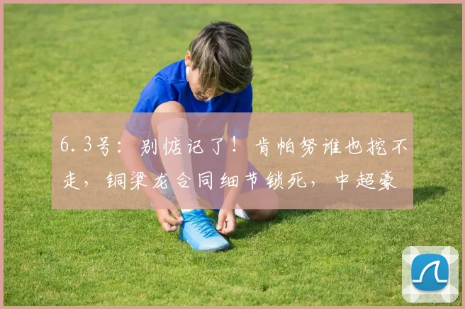 6.3号：别惦记了！肯帕努谁也挖不走，铜梁龙合同细节锁死，中超豪门拼转会却输在运营_比赛_外援_龙的
