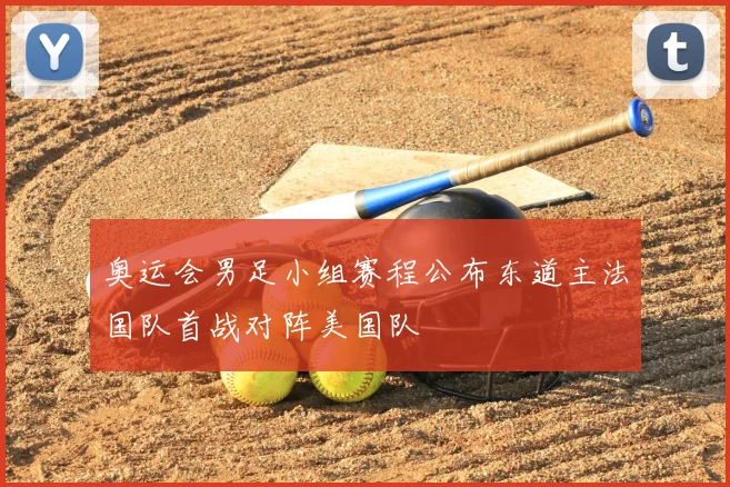 奥运会男足小组赛程公布东道主法国队首战对阵美国队