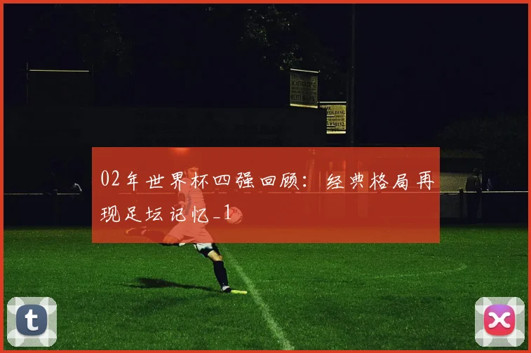 02年世界杯四强回顾：经典格局再现足坛记忆_1
