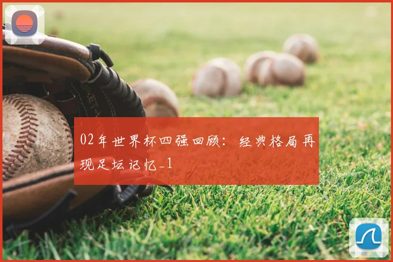 02年世界杯四强回顾：经典格局再现足坛记忆_1
