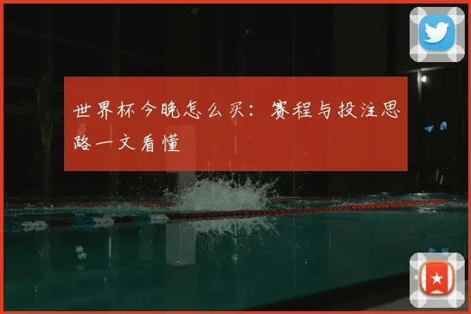 世界杯今晚怎么买:赛程与投注思路一文看懂
