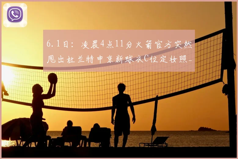 6.1日：凌晨4点11分火箭官方突然甩出杜兰特申京新球衣C位定妆照_赛季_东西_弗利特