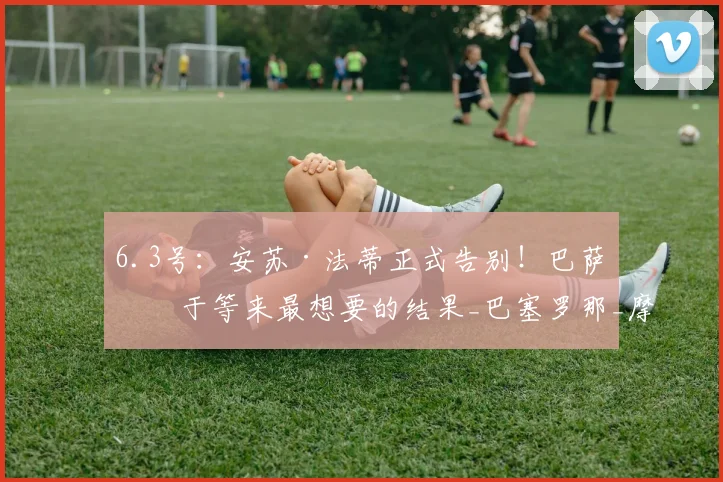 6.3号：安苏·法蒂正式告别！巴萨终于等来最想要的结果_巴塞罗那_摩纳哥_支出
