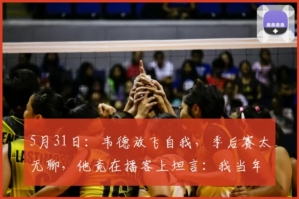 5月31日：韦德放飞自我，季后赛太无聊，他竟在播客上坦言：我当年拿戒指的时候_詹姆斯_抱团_CBA