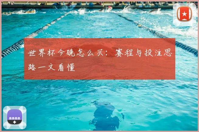 世界杯今晚怎么买：赛程与投注思路一文看懂