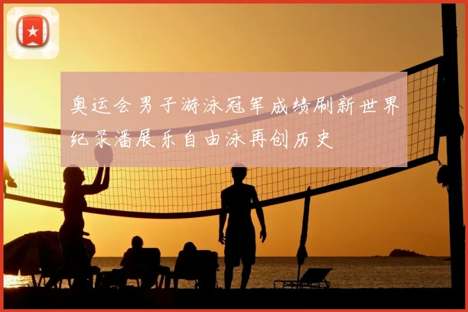 奥运会男子游泳冠军成绩刷新世界纪录潘展乐自由泳再创历史