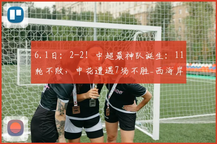 6.1日：2-2！中超最神队诞生：11轮不败，申花遭遇7场不胜_西海岸_青岛_阿齐兹