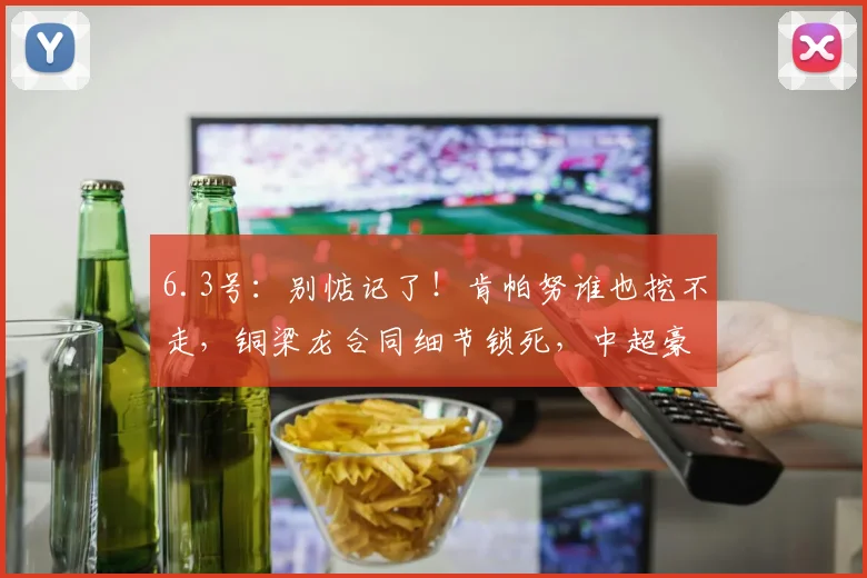 6.3号：别惦记了！肯帕努谁也挖不走，铜梁龙合同细节锁死，中超豪门拼转会却输在运营_比赛_外援_龙的