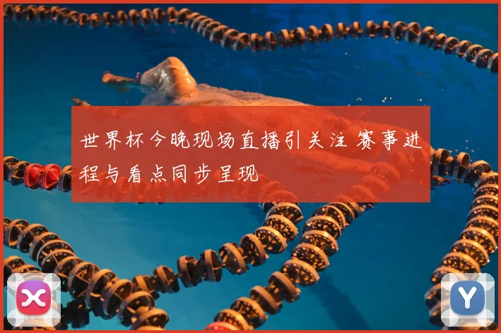 世界杯今晚现场直播引关注 赛事进程与看点同步呈现