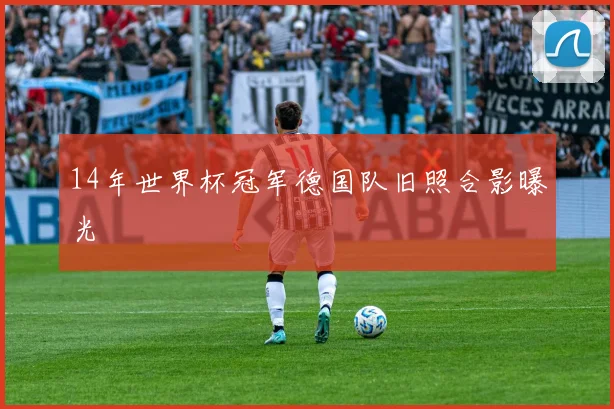 14年世界杯冠军德国队旧照合影曝光