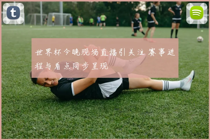 世界杯今晚现场直播引关注 赛事进程与看点同步呈现